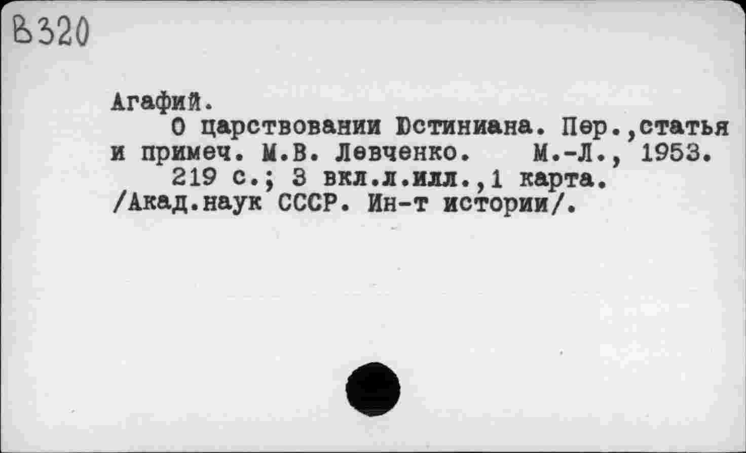 ﻿Ьб20
Агафий.
О царствовании Юстиниана. Пер.,статья и примеч. М.В. Левченко. М.-Л., 1953.
219 с.; 3 вкл.л.илл.,1 карта.
/Акад.наук СССР. Ин-т истории/.